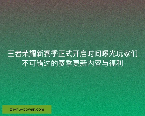 王者荣耀新赛季正式开启时间曝光玩家们不可错过的赛季更新内容与福利 王者荣耀新赛季正式开启时间曝光玩家们不可错过的赛季更新内容与福利