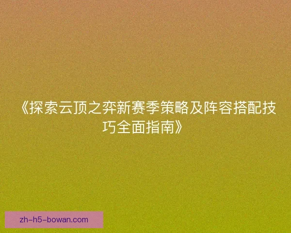 《探索云顶之弈新赛季策略及阵容搭配技巧全面指南》 《探索云顶之弈新赛季策略及阵容搭配技巧全面指南》