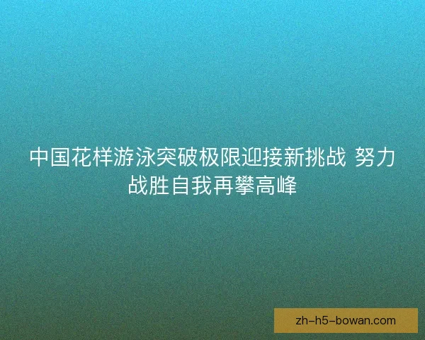 中国花样游泳突破极限迎接新挑战 努力战胜自我再攀高峰