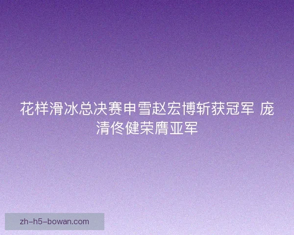 花样滑冰总决赛申雪赵宏博斩获冠军 庞清佟健荣膺亚军 花样滑冰总决赛申雪赵宏博斩获冠军 庞清佟健荣膺亚军
