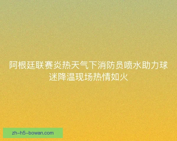 阿根廷联赛炎热天气下消防员喷水助力球迷降温现场热情如火 阿根廷联赛炎热天气下消防员喷水助力球迷降温现场热情如火