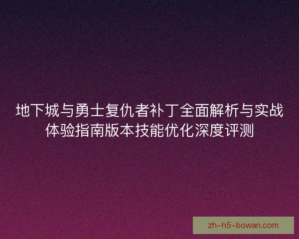 地下城与勇士复仇者补丁全面解析与实战体验指南版本技能优化深度评测