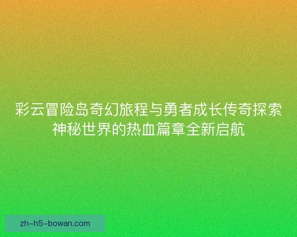彩云冒险岛奇幻旅程与勇者成长传奇探索神秘世界的热血篇章全新启航 彩云冒险岛奇幻旅程与勇者成长传奇探索神秘世界的热血篇章全新启航