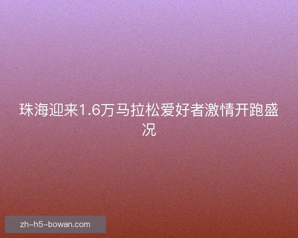 珠海迎来1.6万马拉松爱好者激情开跑盛况