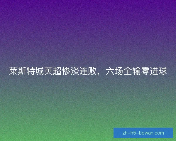 莱斯特城英超惨淡连败,六场全输零进球 莱斯特城英超惨淡连败,六场全输零进球