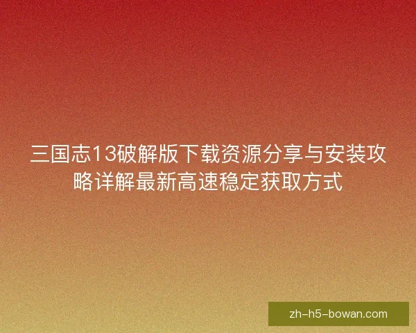 三国志13破解版下载资源分享与安装攻略详解最新高速稳定获取方式 三国志13破解版下载资源分享与安装攻略详解最新高速稳定获取方式