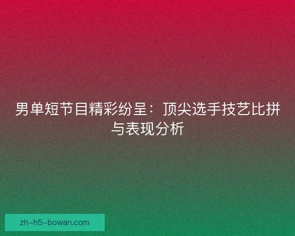 男单短节目精彩纷呈:顶尖选手技艺比拼与表现分析 男单短节目精彩纷呈:顶尖选手技艺比拼与表现分析