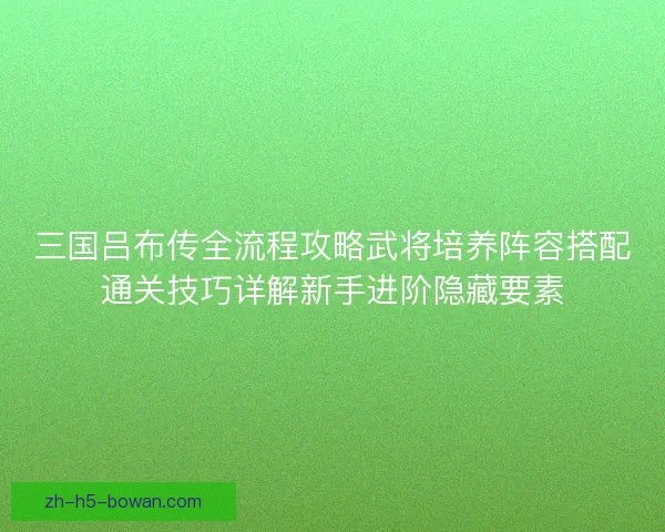 三国吕布传全流程攻略武将培养阵容搭配通关技巧详解新手进阶隐藏要素
