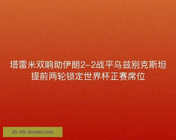 塔雷米双响助伊朗2-2战平乌兹别克斯坦提前两轮锁定世界杯正赛席位