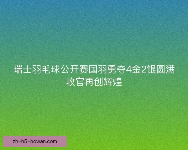 瑞士羽毛球公开赛国羽勇夺4金2银圆满收官再创辉煌