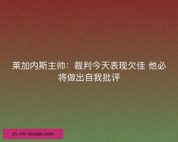 莱加内斯主帅：裁判今天表现欠佳 他必将做出自我批评