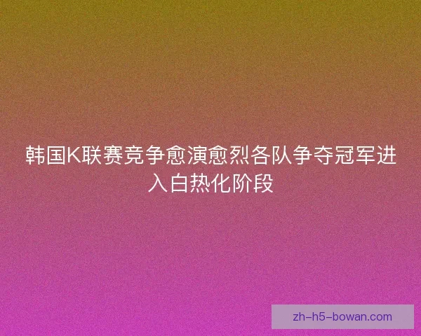 韩国K联赛竞争愈演愈烈各队争夺冠军进入白热化阶段 韩国K联赛竞争愈演愈烈各队争夺冠军进入白热化阶段