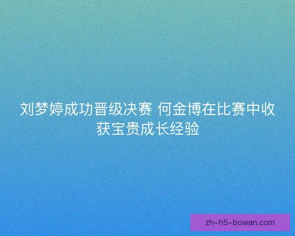 刘梦婷成功晋级决赛 何金博在比赛中收获宝贵成长经验