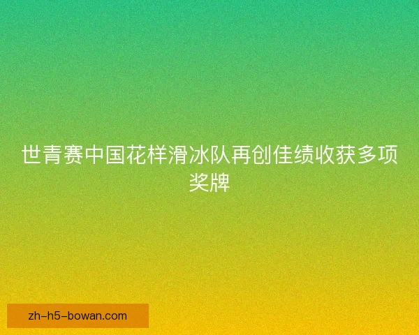世青赛中国花样滑冰队再创佳绩收获多项奖牌