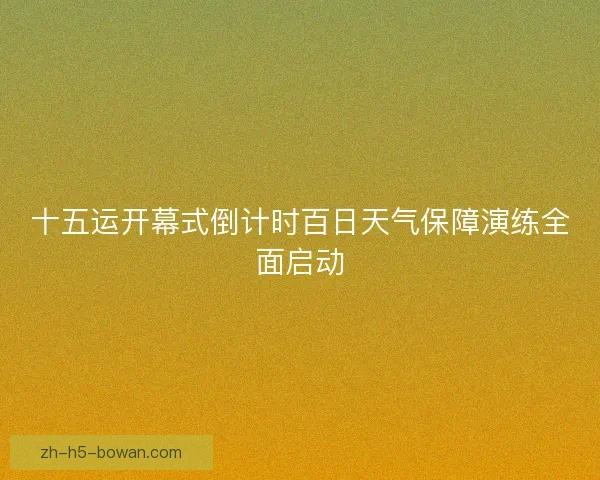 十五运开幕式倒计时百日天气保障演练全面启动 十五运开幕式倒计时百日天气保障演练全面启动