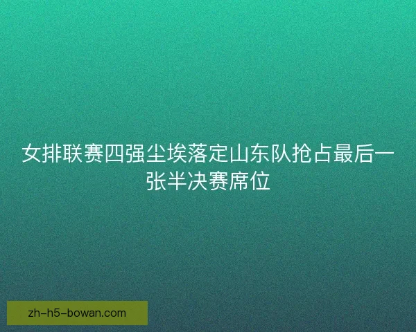 女排联赛四强尘埃落定山东队抢占最后一张半决赛席位
